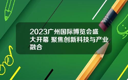 2023广州国际博览会盛大开幕 聚焦创新科技与产业融合