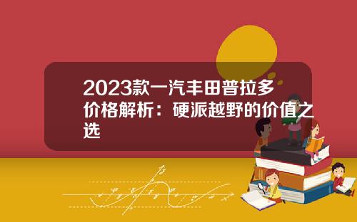 2023款一汽丰田普拉多价格解析:硬派越野的价值之选
