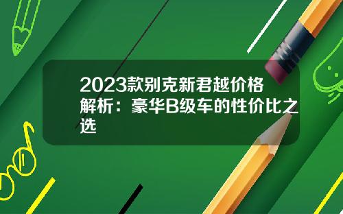 2023款别克新君越价格解析：豪华B级车的性价比之选