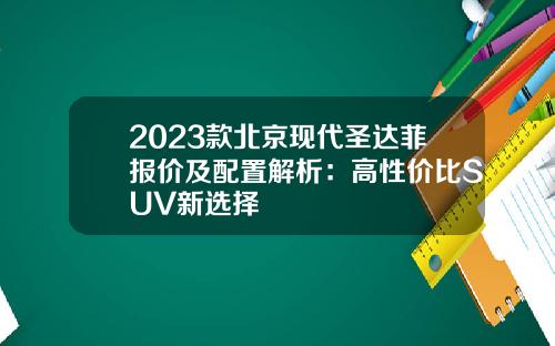 2023款北京现代圣达菲报价及配置解析:高性价比SUV新选择