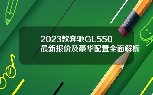 2023款奔驰GL550最新报价及豪华配置全面解析