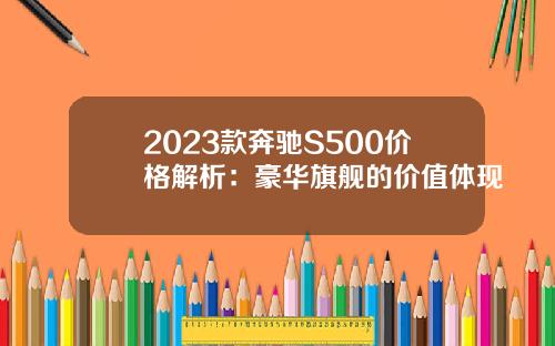 2023款奔驰S500价格解析：豪华旗舰的价值体现