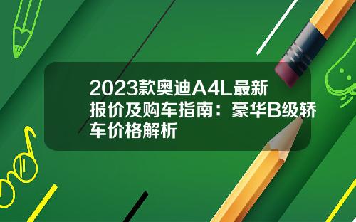 2023款奥迪A4L最新报价及购车指南：豪华B级轿车价格解析