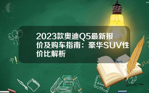 2023款奥迪Q5最新报价及购车指南：豪华SUV性价比解析