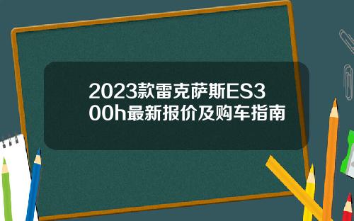 2023款雷克萨斯ES300h最新报价及购车指南