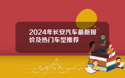 2024年长安汽车最新报价及热门车型推荐