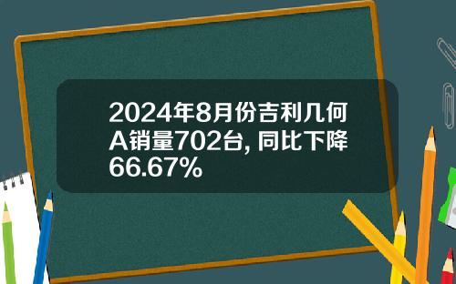 2024年8月份吉利几何A销量702台, 同比下降66.67%