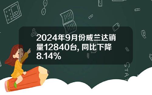 2024年9月份威兰达销量12840台, 同比下降8.14%