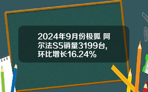 2024年9月份极狐 阿尔法S5销量3199台, 环比增长16.24%