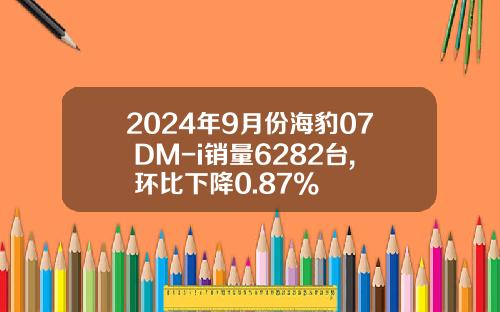 2024年9月份海豹07 DM-i销量6282台, 环比下降0.87%