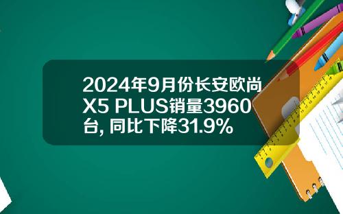 2024年9月份长安欧尚X5 PLUS销量3960台, 同比下降31.9%