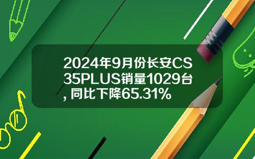 2024年9月份长安CS35PLUS销量1029台, 同比下降65.31%