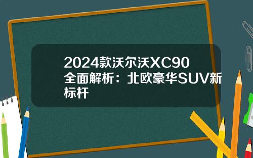 2024款沃尔沃XC90全面解析：北欧豪华SUV新标杆