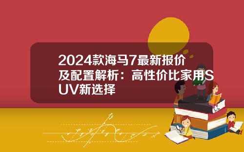 2024款海马7最新报价及配置解析：高性价比家用SUV新选择