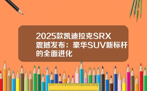 2025款凯迪拉克SRX震撼发布:豪华SUV新标杆的全面进化