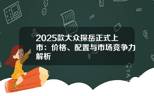 2025款大众探岳正式上市:价格、配置与市场竞争力解析