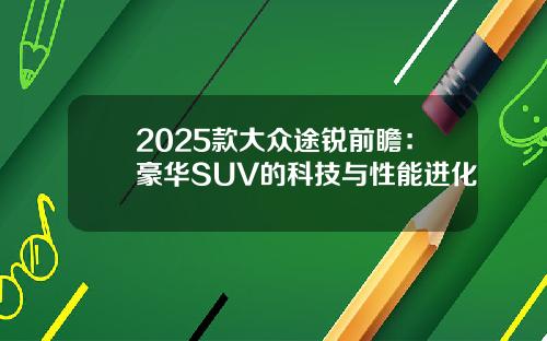 2025款大众途锐前瞻：豪华SUV的科技与性能进化