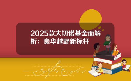 2025款大切诺基全面解析：豪华越野新标杆