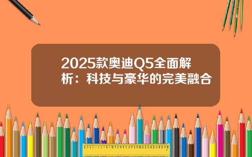 2025款奥迪Q5全面解析：科技与豪华的完美融合