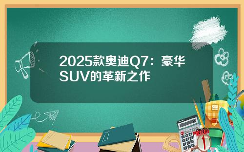 2025款奥迪Q7：豪华SUV的革新之作