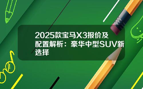 2025款宝马X3报价及配置解析：豪华中型SUV新选择
