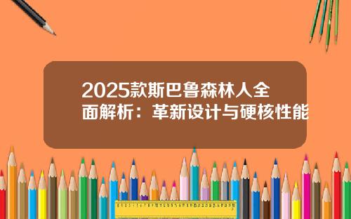 2025款斯巴鲁森林人全面解析：革新设计与硬核性能