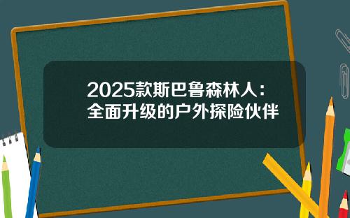 2025款斯巴鲁森林人：全面升级的户外探险伙伴