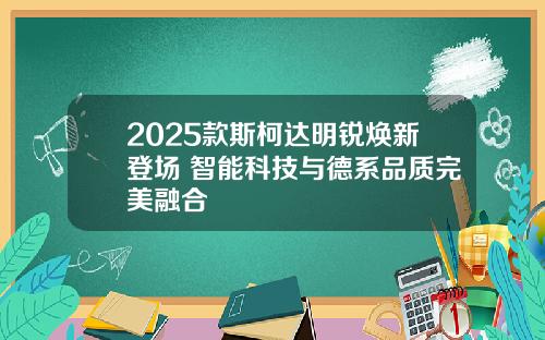 2025款斯柯达明锐焕新登场 智能科技与德系品质完美融合