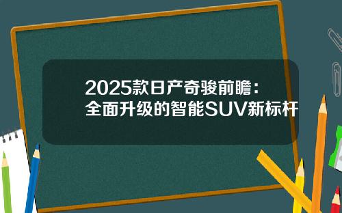 2025款日产奇骏前瞻：全面升级的智能SUV新标杆
