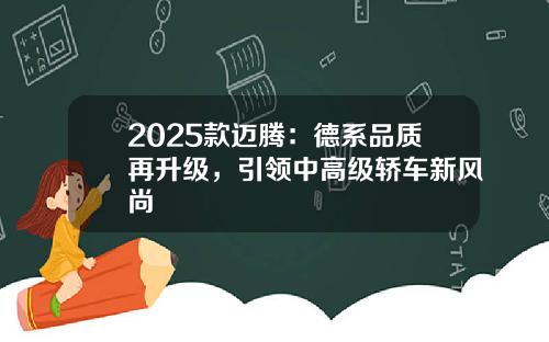 2025款迈腾：德系品质再升级，引领中高级轿车新风尚