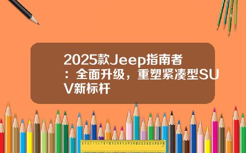 2025款Jeep指南者：全面升级，重塑紧凑型SUV新标杆