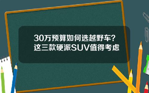 30万预算如何选越野车？这三款硬派SUV值得考虑