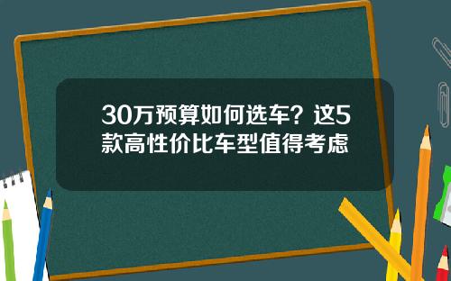 30万预算如何选车？这5款高性价比车型值得考虑