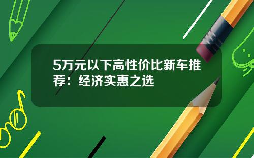 5万元以下高性价比新车推荐：经济实惠之选