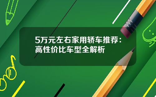 5万元左右家用轿车推荐：高性价比车型全解析