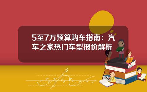 5至7万预算购车指南：汽车之家热门车型报价解析