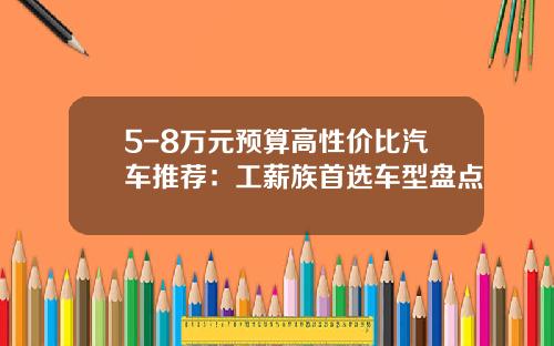 5-8万元预算高性价比汽车推荐：工薪族首选车型盘点