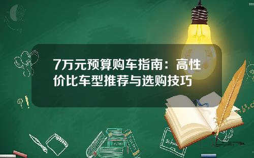 7万元预算购车指南：高性价比车型推荐与选购技巧
