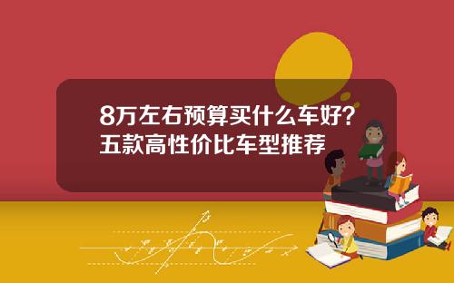 8万左右预算买什么车好？五款高性价比车型推荐