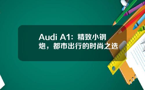 Audi A1：精致小钢炮，都市出行的时尚之选