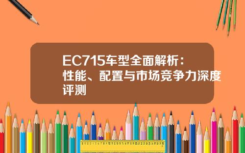 EC715车型全面解析：性能、配置与市场竞争力深度评测