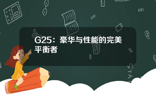 G25：豪华与性能的完美平衡者