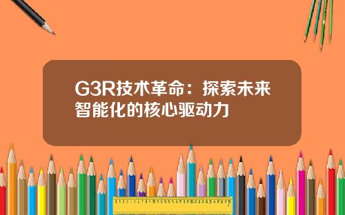 G3R技术革命:探索未来智能化的核心驱动力