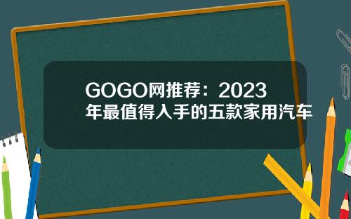 GOGO网推荐:2023年最值得入手的五款家用汽车