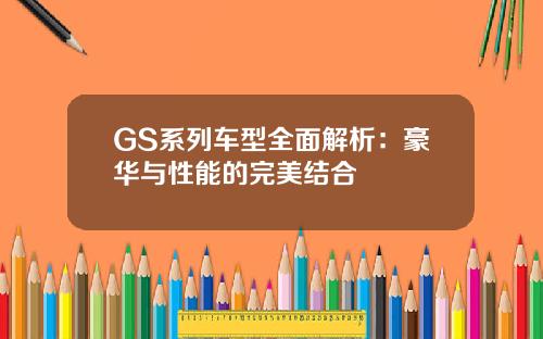 GS系列车型全面解析：豪华与性能的完美结合