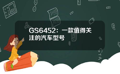 GS6452：一款值得关注的汽车型号