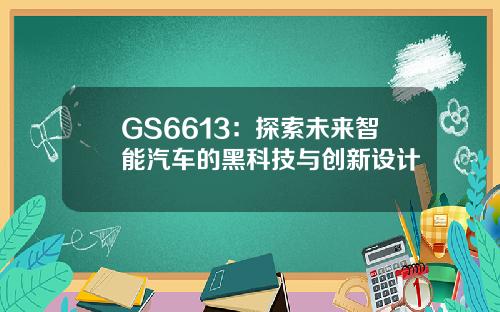 GS6613:探索未来智能汽车的黑科技与创新设计