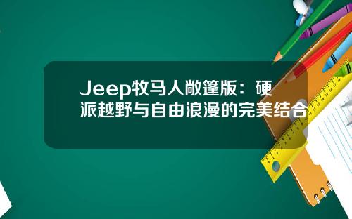 Jeep牧马人敞篷版：硬派越野与自由浪漫的完美结合