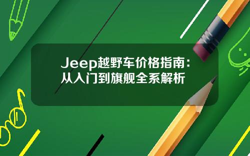 Jeep越野车价格指南：从入门到旗舰全系解析