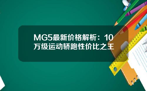 MG5最新价格解析：10万级运动轿跑性价比之王